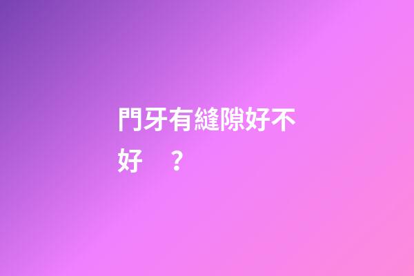 門牙有縫隙好不好？